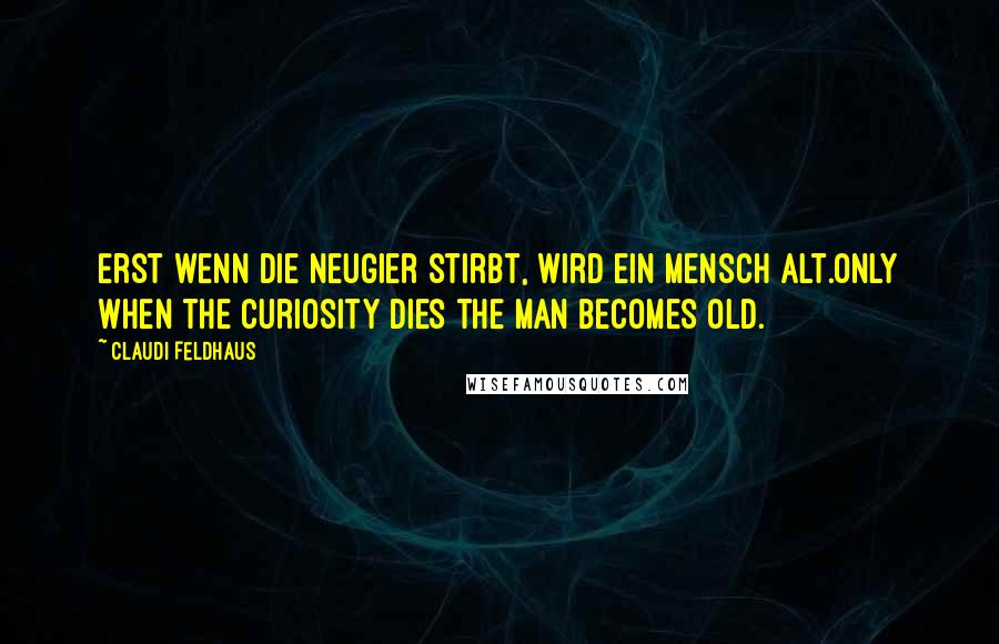 Claudi Feldhaus Quotes: Erst wenn die Neugier stirbt, wird ein Mensch alt.Only when the curiosity dies the man becomes old.