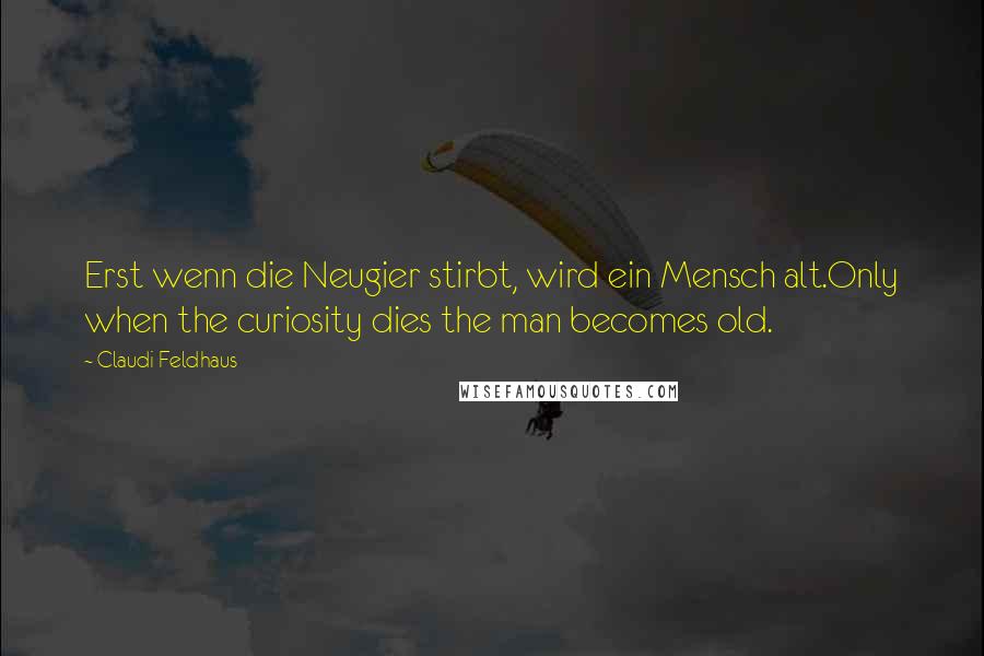 Claudi Feldhaus Quotes: Erst wenn die Neugier stirbt, wird ein Mensch alt.Only when the curiosity dies the man becomes old.