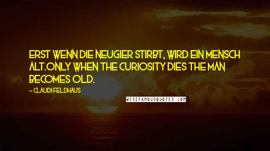 Claudi Feldhaus Quotes: Erst wenn die Neugier stirbt, wird ein Mensch alt.Only when the curiosity dies the man becomes old.