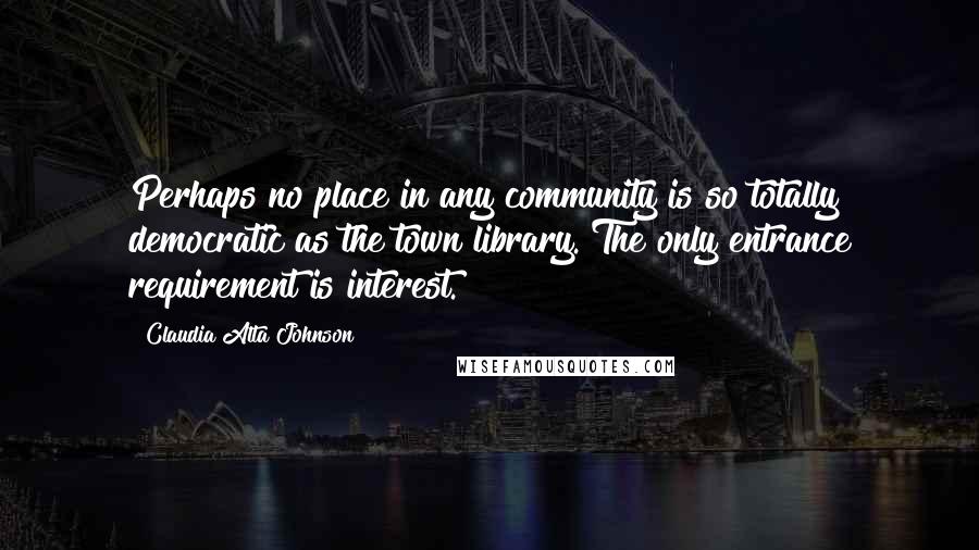 Claudia Alta Johnson Quotes: Perhaps no place in any community is so totally democratic as the town library. The only entrance requirement is interest.