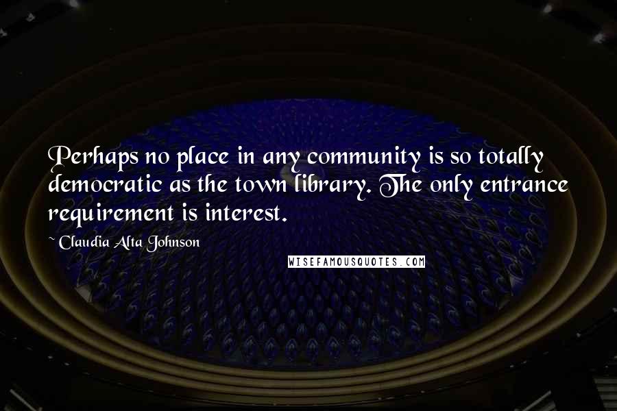 Claudia Alta Johnson Quotes: Perhaps no place in any community is so totally democratic as the town library. The only entrance requirement is interest.