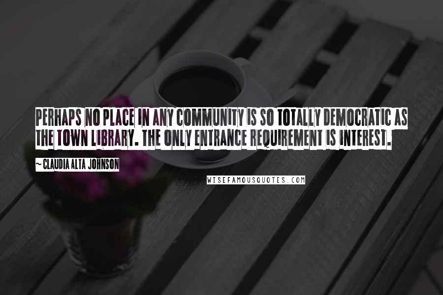 Claudia Alta Johnson Quotes: Perhaps no place in any community is so totally democratic as the town library. The only entrance requirement is interest.