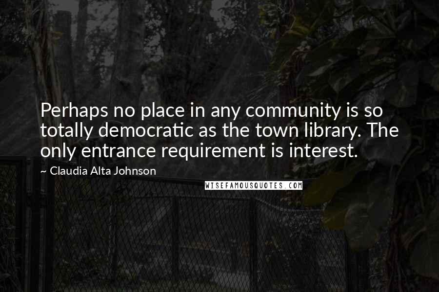 Claudia Alta Johnson Quotes: Perhaps no place in any community is so totally democratic as the town library. The only entrance requirement is interest.