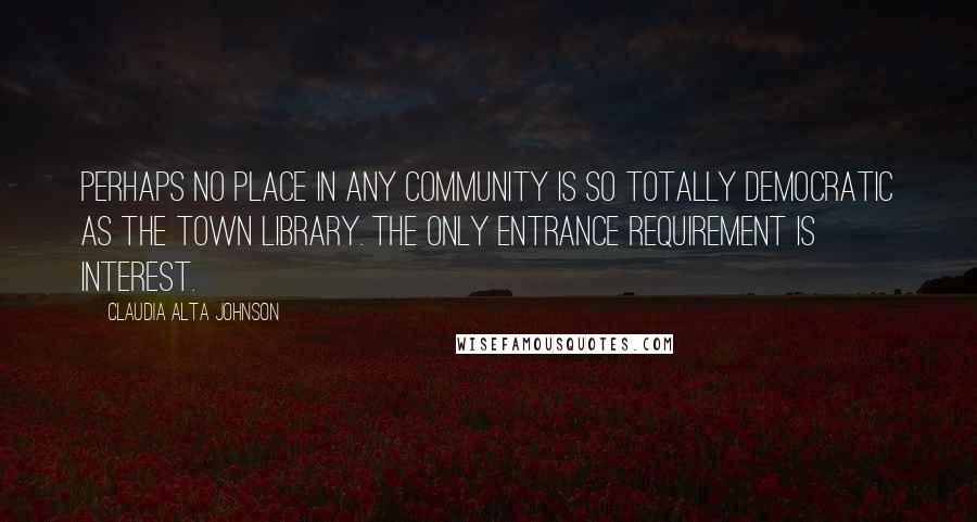 Claudia Alta Johnson Quotes: Perhaps no place in any community is so totally democratic as the town library. The only entrance requirement is interest.