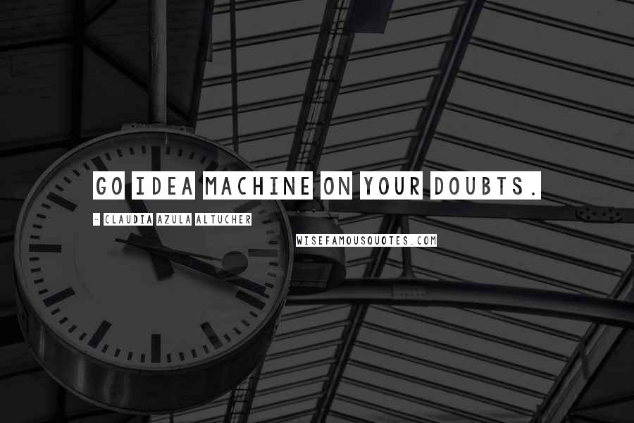 Claudia Azula Altucher Quotes: Go idea machine on your doubts.