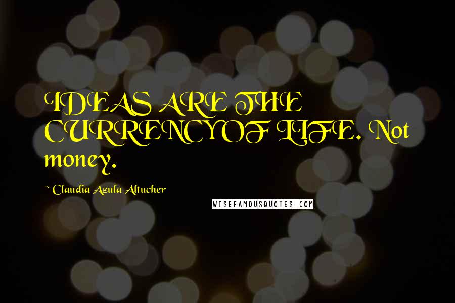 Claudia Azula Altucher Quotes: IDEAS ARE THE CURRENCY OF LIFE. Not money.