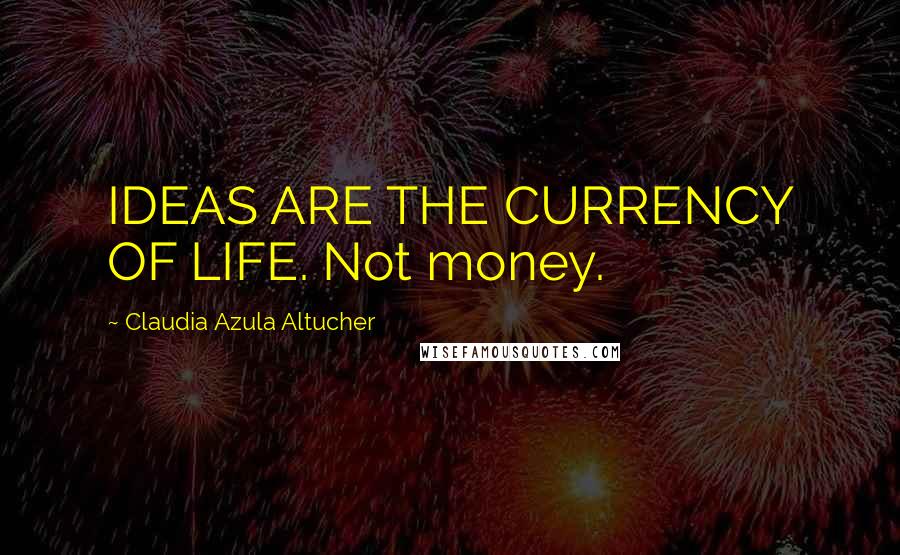 Claudia Azula Altucher Quotes: IDEAS ARE THE CURRENCY OF LIFE. Not money.