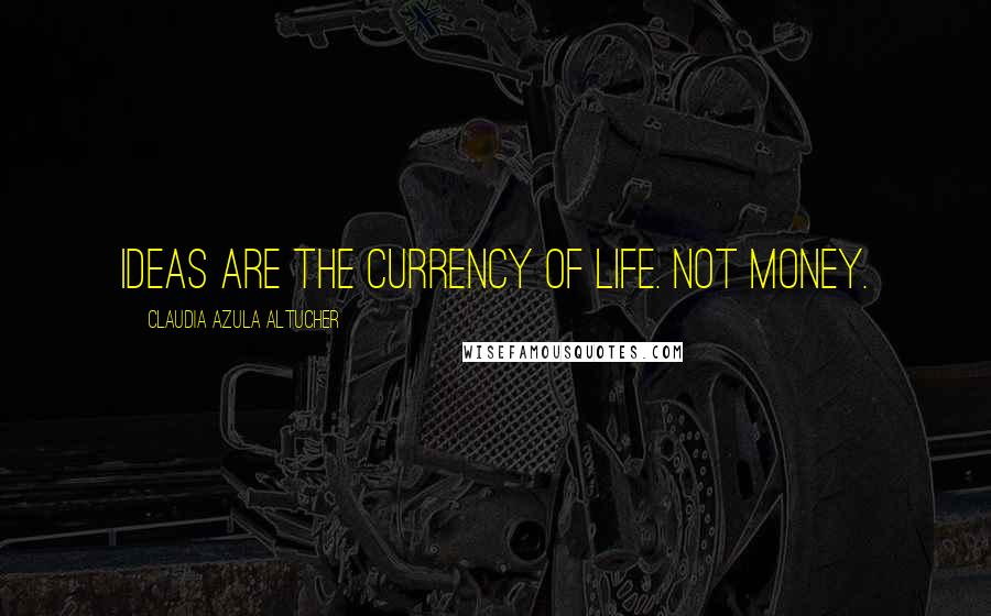 Claudia Azula Altucher Quotes: IDEAS ARE THE CURRENCY OF LIFE. Not money.