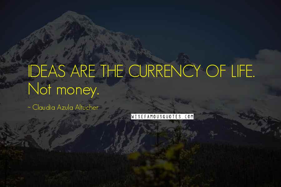 Claudia Azula Altucher Quotes: IDEAS ARE THE CURRENCY OF LIFE. Not money.