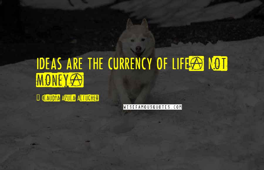 Claudia Azula Altucher Quotes: IDEAS ARE THE CURRENCY OF LIFE. Not money.