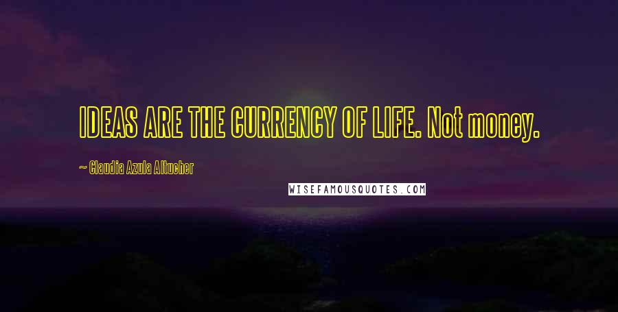 Claudia Azula Altucher Quotes: IDEAS ARE THE CURRENCY OF LIFE. Not money.