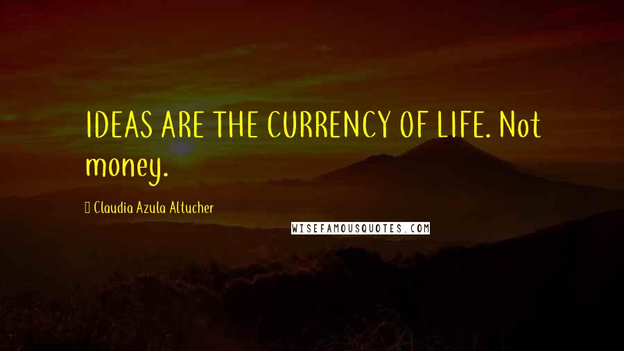 Claudia Azula Altucher Quotes: IDEAS ARE THE CURRENCY OF LIFE. Not money.