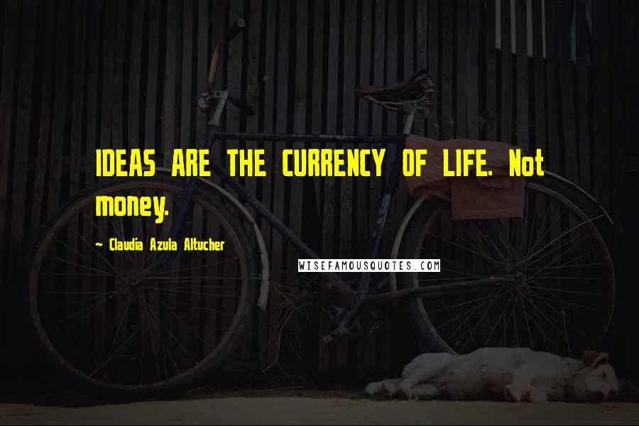 Claudia Azula Altucher Quotes: IDEAS ARE THE CURRENCY OF LIFE. Not money.