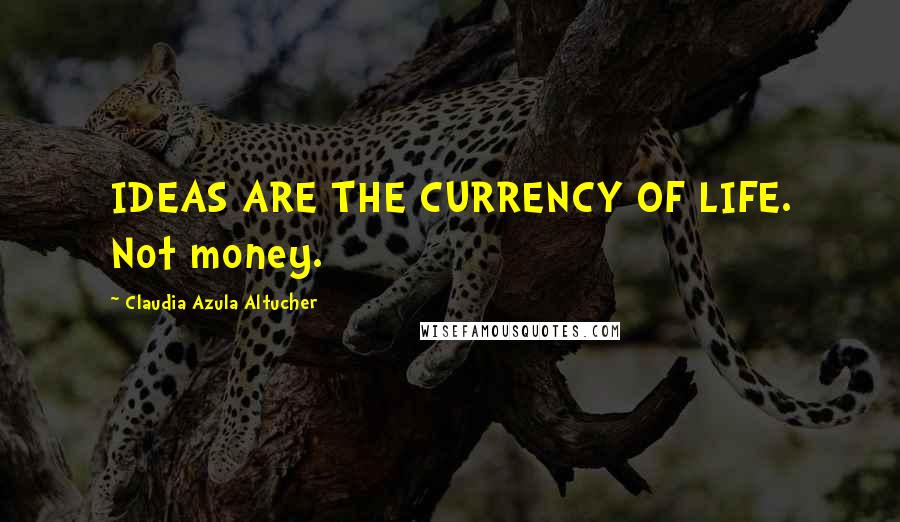 Claudia Azula Altucher Quotes: IDEAS ARE THE CURRENCY OF LIFE. Not money.