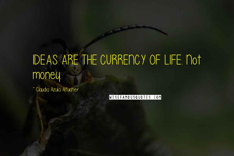 Claudia Azula Altucher Quotes: IDEAS ARE THE CURRENCY OF LIFE. Not money.