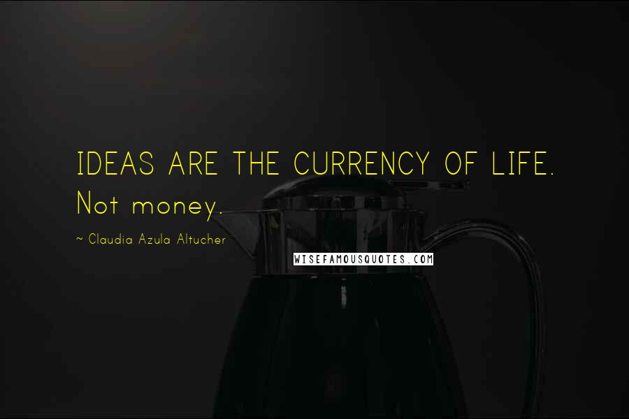 Claudia Azula Altucher Quotes: IDEAS ARE THE CURRENCY OF LIFE. Not money.