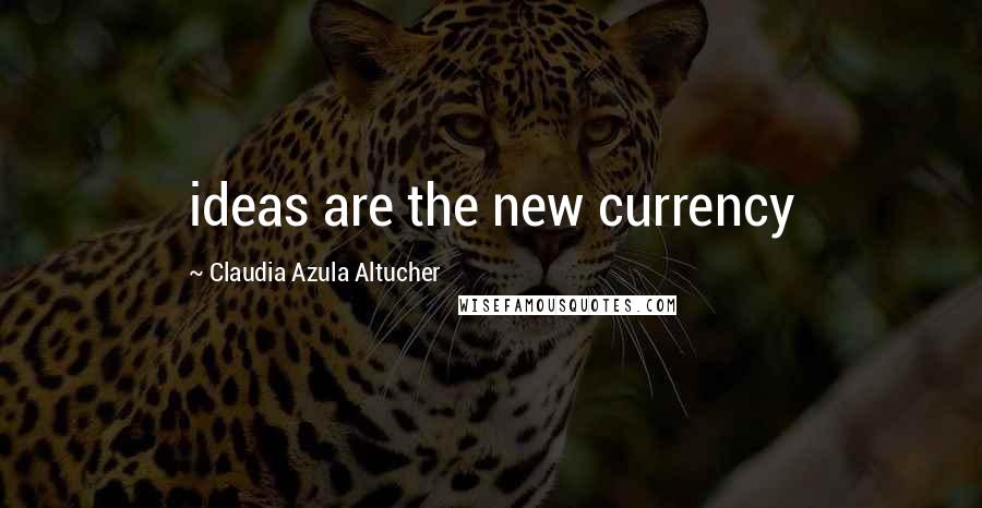 Claudia Azula Altucher Quotes: ideas are the new currency