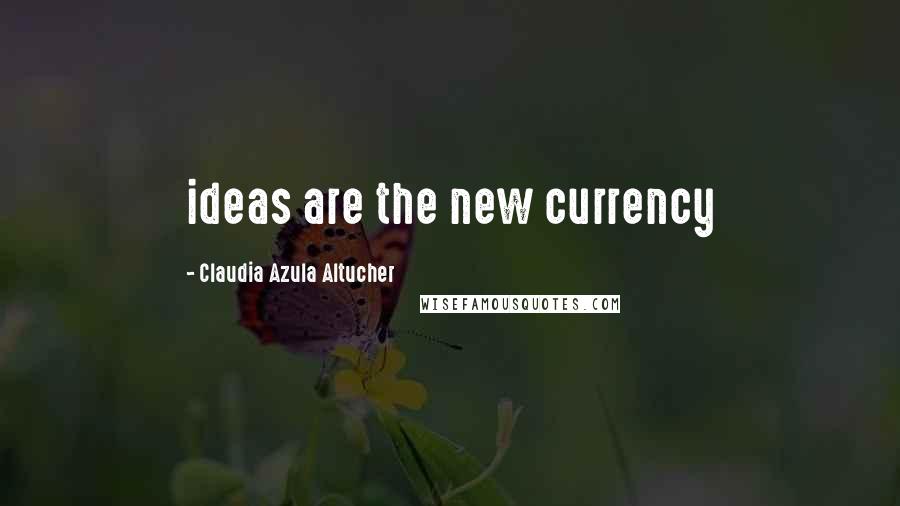 Claudia Azula Altucher Quotes: ideas are the new currency