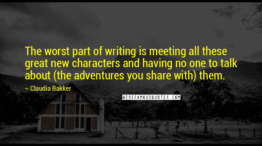 Claudia Bakker Quotes: The worst part of writing is meeting all these great new characters and having no one to talk about (the adventures you share with) them.