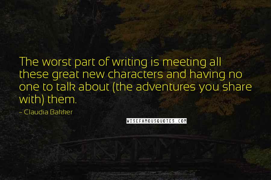 Claudia Bakker Quotes: The worst part of writing is meeting all these great new characters and having no one to talk about (the adventures you share with) them.