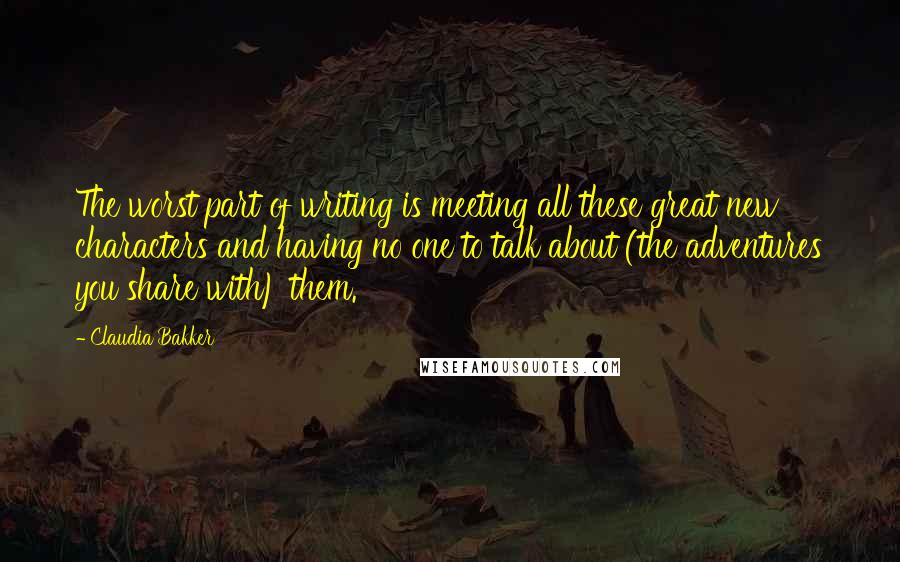 Claudia Bakker Quotes: The worst part of writing is meeting all these great new characters and having no one to talk about (the adventures you share with) them.