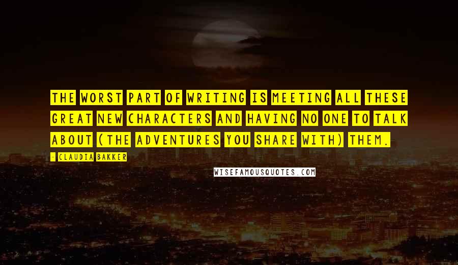 Claudia Bakker Quotes: The worst part of writing is meeting all these great new characters and having no one to talk about (the adventures you share with) them.