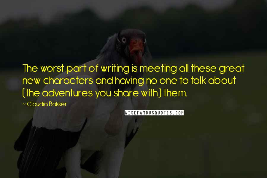 Claudia Bakker Quotes: The worst part of writing is meeting all these great new characters and having no one to talk about (the adventures you share with) them.