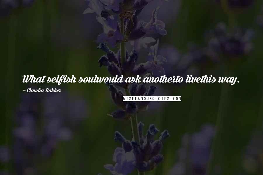 Claudia Bakker Quotes: What selfish soulwould ask anotherto livethis way.