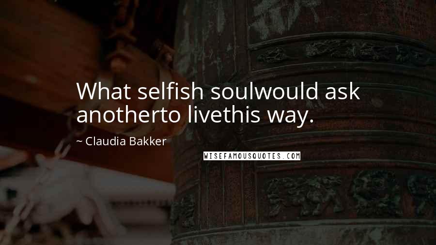 Claudia Bakker Quotes: What selfish soulwould ask anotherto livethis way.