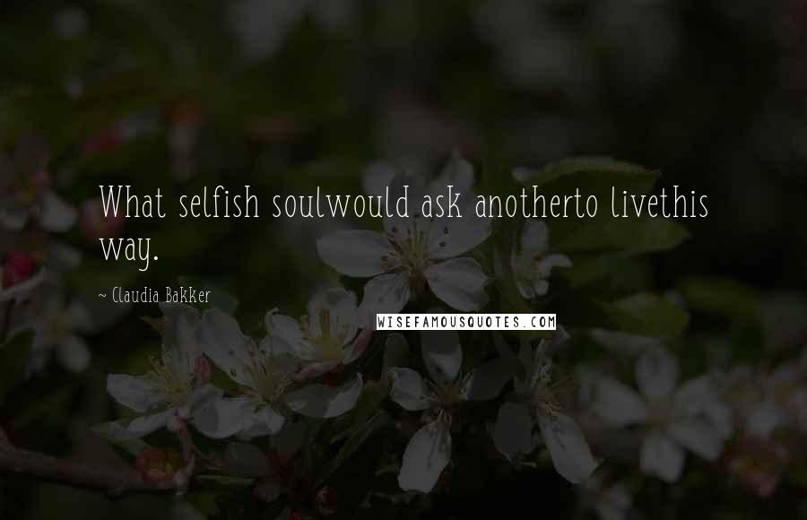 Claudia Bakker Quotes: What selfish soulwould ask anotherto livethis way.