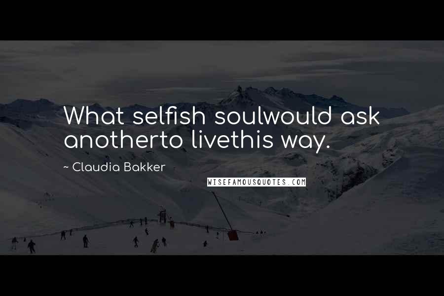 Claudia Bakker Quotes: What selfish soulwould ask anotherto livethis way.