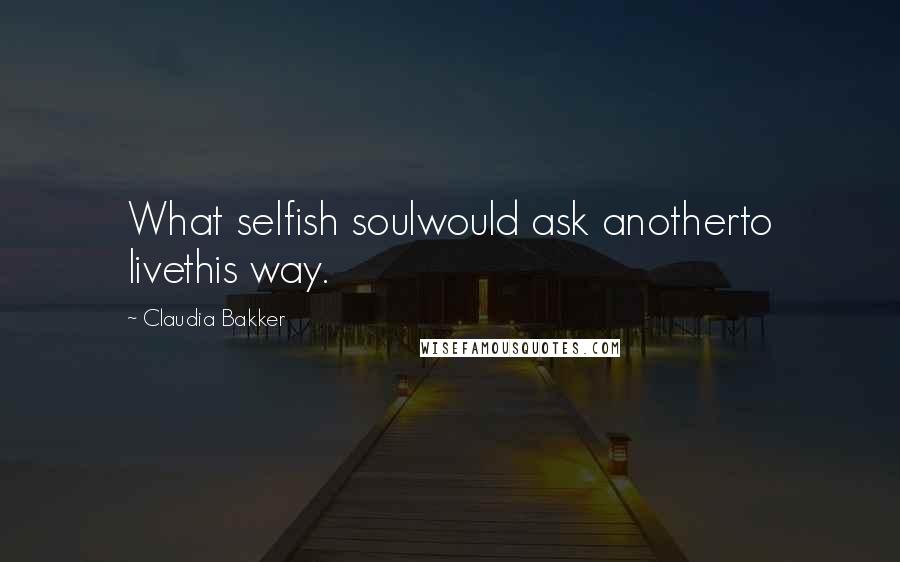 Claudia Bakker Quotes: What selfish soulwould ask anotherto livethis way.