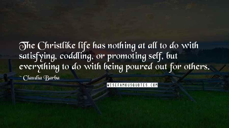 Claudia Barba Quotes: The Christlike life has nothing at all to do with satisfying, coddling, or promoting self, but everything to do with being poured out for others.
