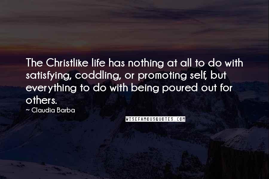 Claudia Barba Quotes: The Christlike life has nothing at all to do with satisfying, coddling, or promoting self, but everything to do with being poured out for others.
