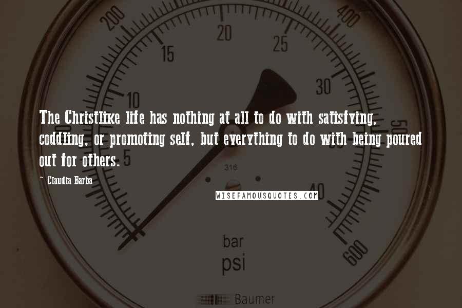 Claudia Barba Quotes: The Christlike life has nothing at all to do with satisfying, coddling, or promoting self, but everything to do with being poured out for others.