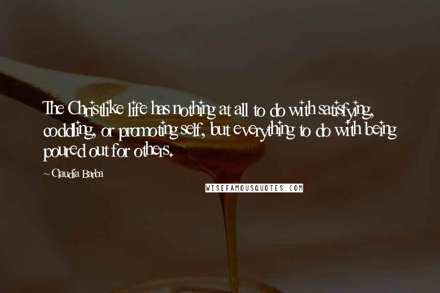 Claudia Barba Quotes: The Christlike life has nothing at all to do with satisfying, coddling, or promoting self, but everything to do with being poured out for others.