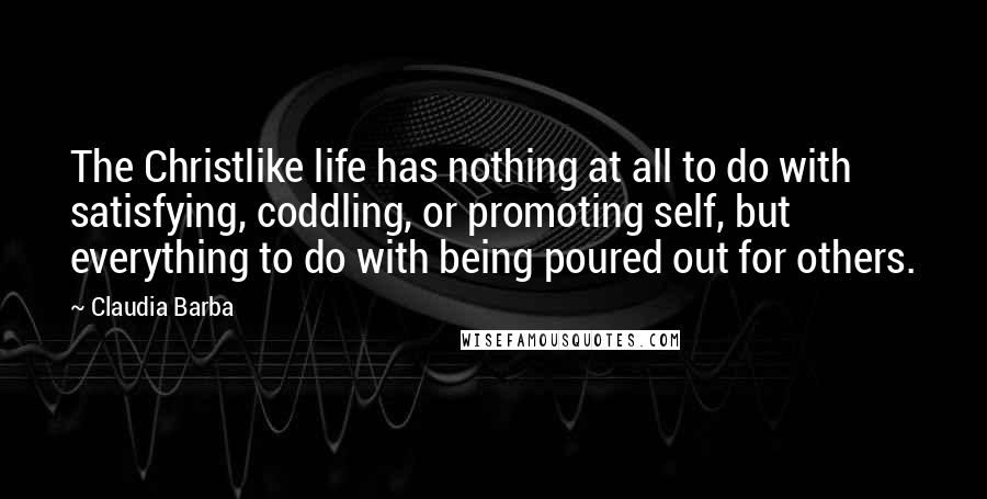 Claudia Barba Quotes: The Christlike life has nothing at all to do with satisfying, coddling, or promoting self, but everything to do with being poured out for others.