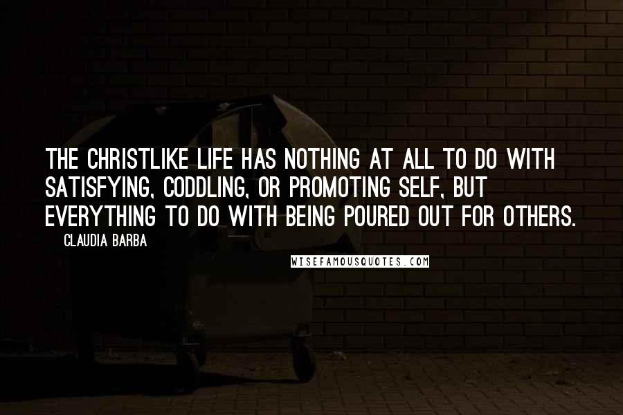 Claudia Barba Quotes: The Christlike life has nothing at all to do with satisfying, coddling, or promoting self, but everything to do with being poured out for others.