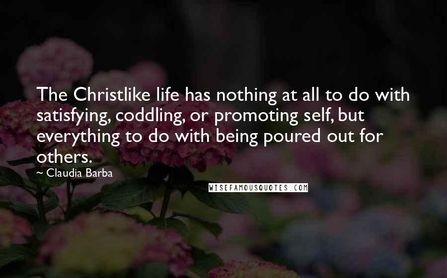 Claudia Barba Quotes: The Christlike life has nothing at all to do with satisfying, coddling, or promoting self, but everything to do with being poured out for others.