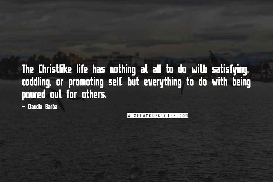 Claudia Barba Quotes: The Christlike life has nothing at all to do with satisfying, coddling, or promoting self, but everything to do with being poured out for others.