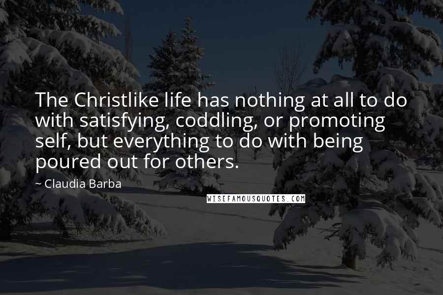 Claudia Barba Quotes: The Christlike life has nothing at all to do with satisfying, coddling, or promoting self, but everything to do with being poured out for others.