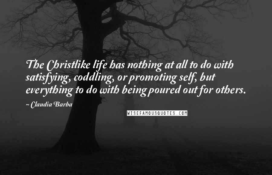 Claudia Barba Quotes: The Christlike life has nothing at all to do with satisfying, coddling, or promoting self, but everything to do with being poured out for others.