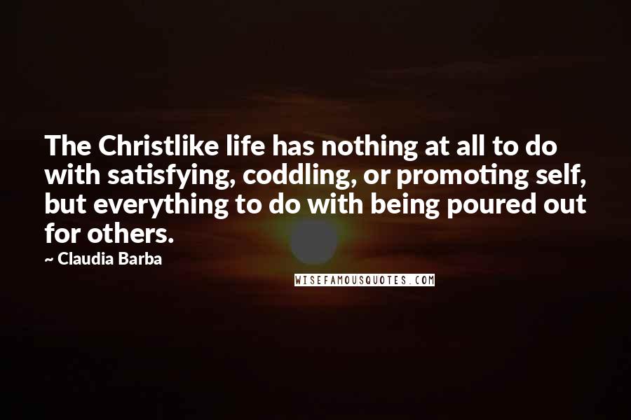Claudia Barba Quotes: The Christlike life has nothing at all to do with satisfying, coddling, or promoting self, but everything to do with being poured out for others.