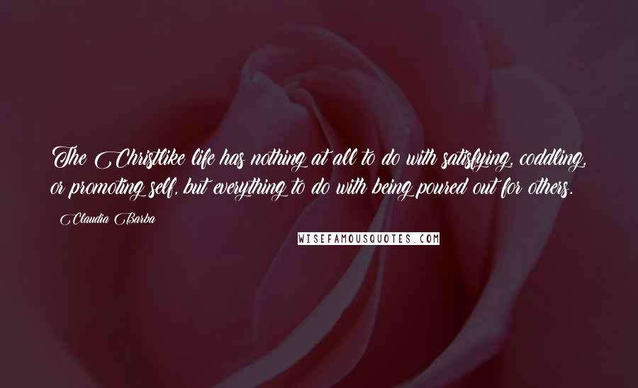 Claudia Barba Quotes: The Christlike life has nothing at all to do with satisfying, coddling, or promoting self, but everything to do with being poured out for others.