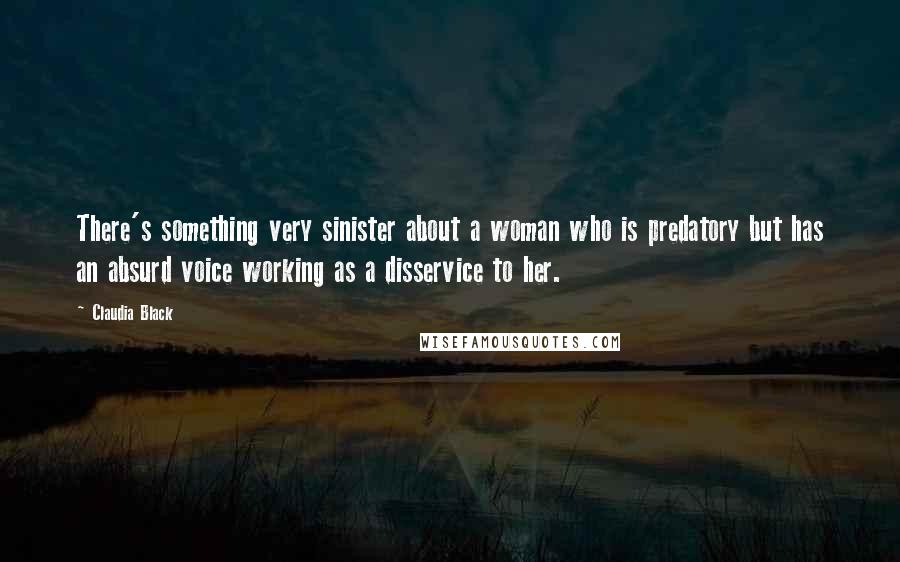 Claudia Black Quotes: There's something very sinister about a woman who is predatory but has an absurd voice working as a disservice to her.