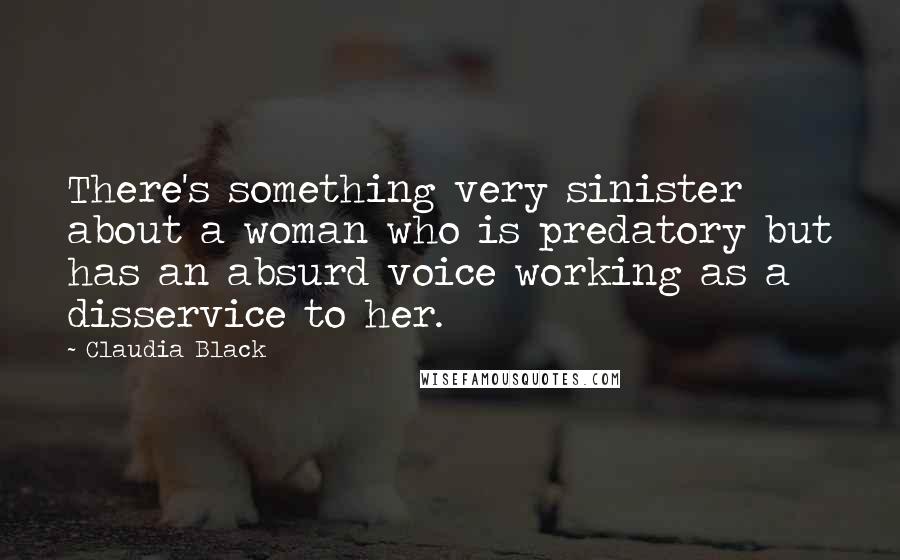 Claudia Black Quotes: There's something very sinister about a woman who is predatory but has an absurd voice working as a disservice to her.