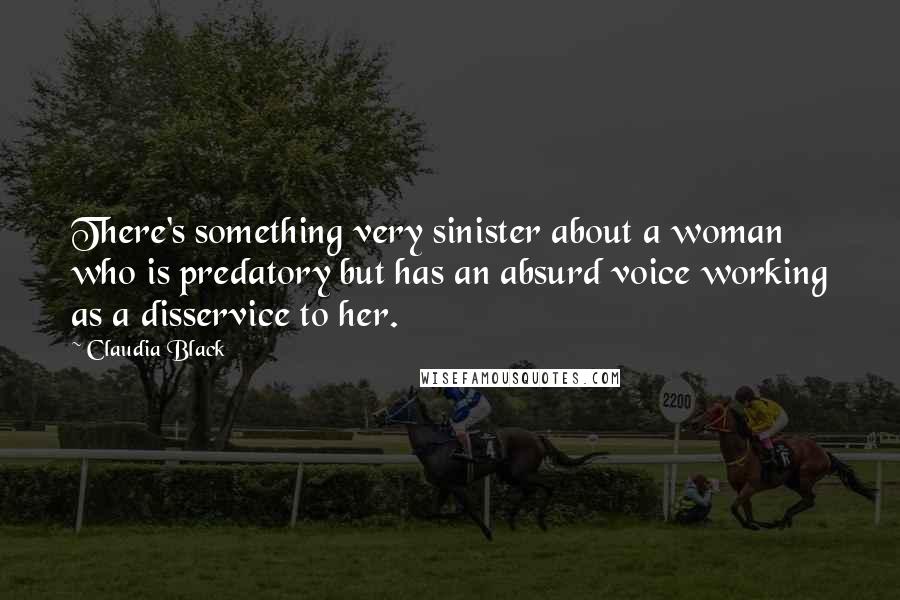 Claudia Black Quotes: There's something very sinister about a woman who is predatory but has an absurd voice working as a disservice to her.