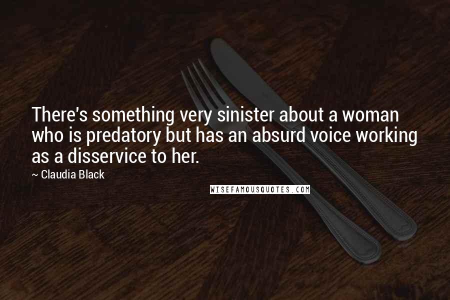 Claudia Black Quotes: There's something very sinister about a woman who is predatory but has an absurd voice working as a disservice to her.