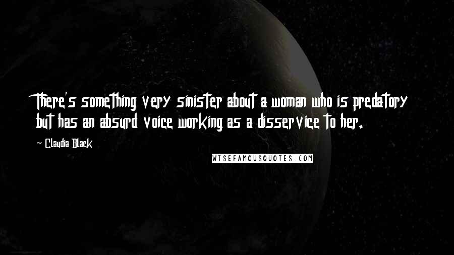 Claudia Black Quotes: There's something very sinister about a woman who is predatory but has an absurd voice working as a disservice to her.