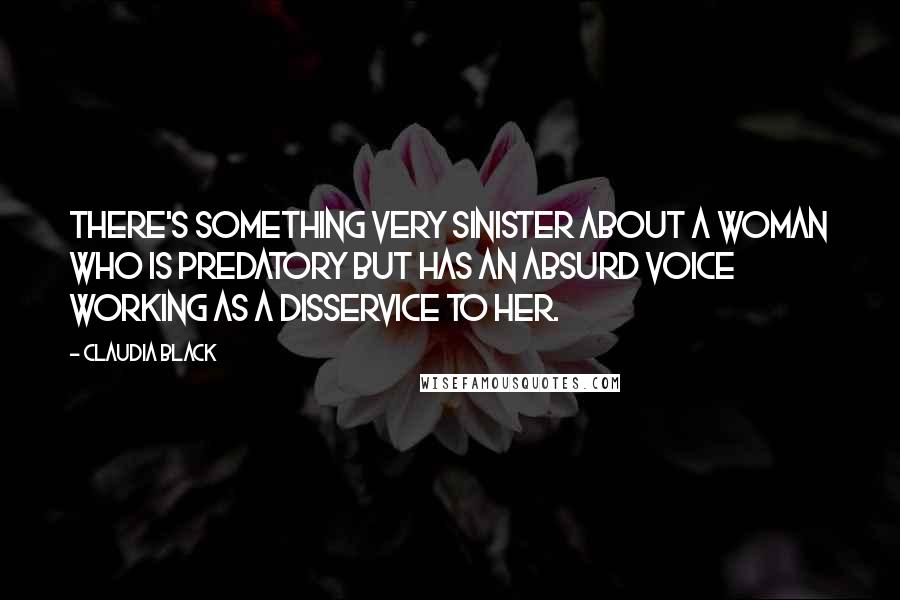 Claudia Black Quotes: There's something very sinister about a woman who is predatory but has an absurd voice working as a disservice to her.